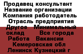 Продавец-консультант › Название организации ­ Компания-работодатель › Отрасль предприятия ­ Другое › Минимальный оклад ­ 1 - Все города Работа » Вакансии   . Кемеровская обл.,Ленинск-Кузнецкий г.